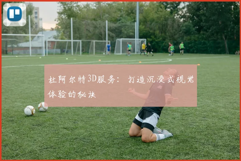 杜阿尔特3D服务:打造沉浸式视觉体验的秘诀