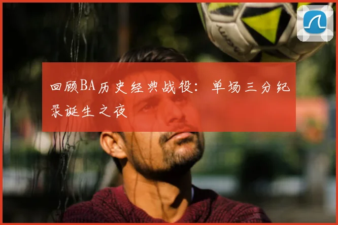 回顾BA历史经典战役:单场三分纪录诞生之夜
