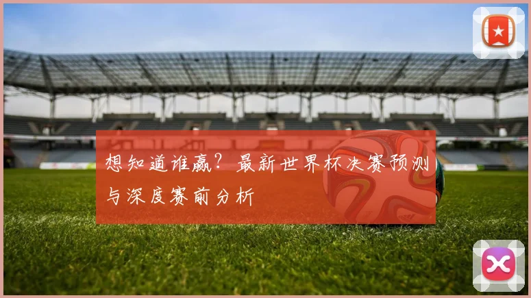 想知道谁赢?最新世界杯决赛预测与深度赛前分析