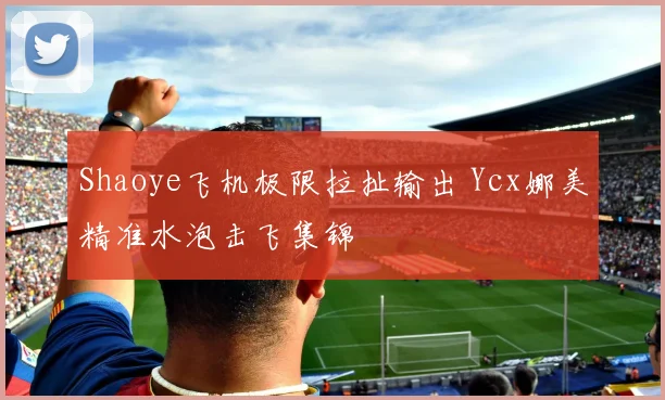 Shaoye飞机极限拉扯输出 Ycx娜美精准水泡击飞集锦