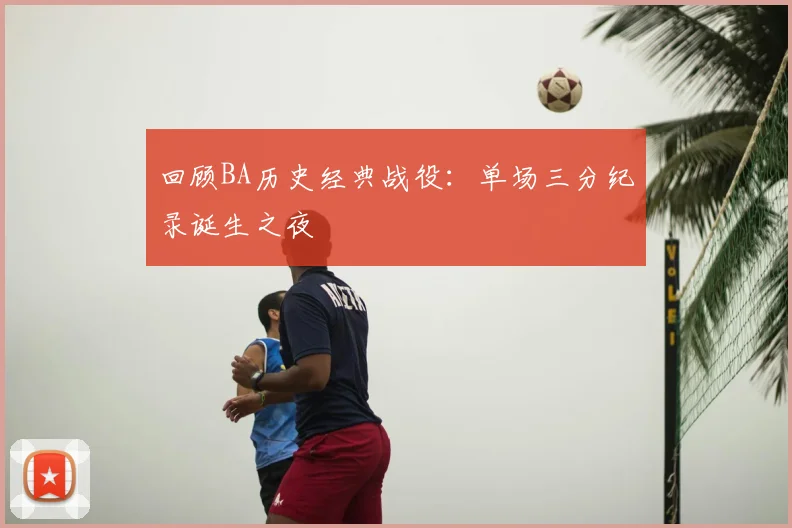 回顾BA历史经典战役：单场三分纪录诞生之夜