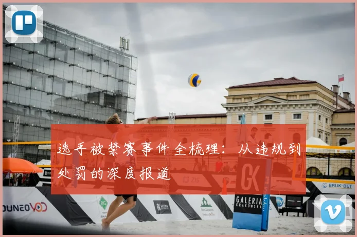 选手被禁赛事件全梳理：从违规到处罚的深度报道