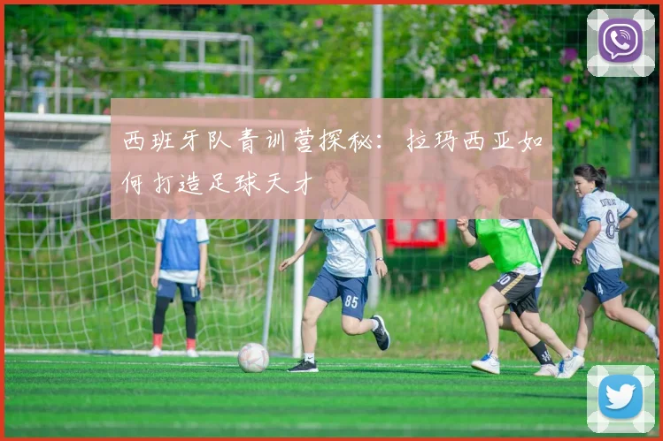 西班牙队青训营探秘：拉玛西亚如何打造足球天才