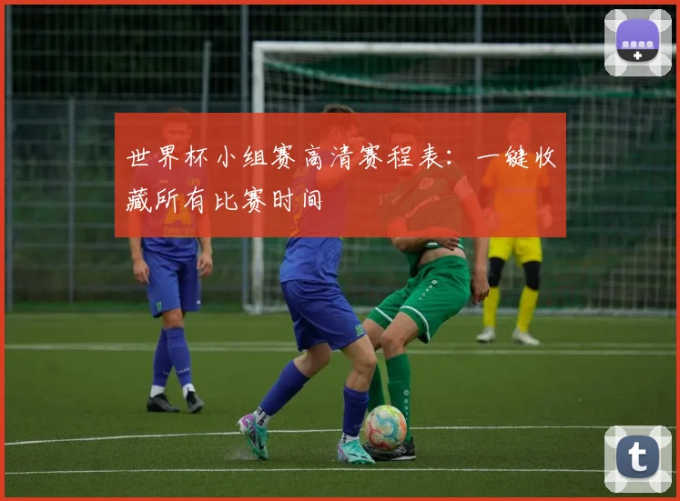世界杯小组赛高清赛程表:一键收藏所有比赛时间