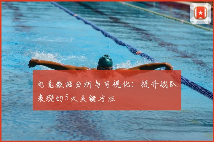 电竞数据分析与可视化:提升战队表现的5大关键方法