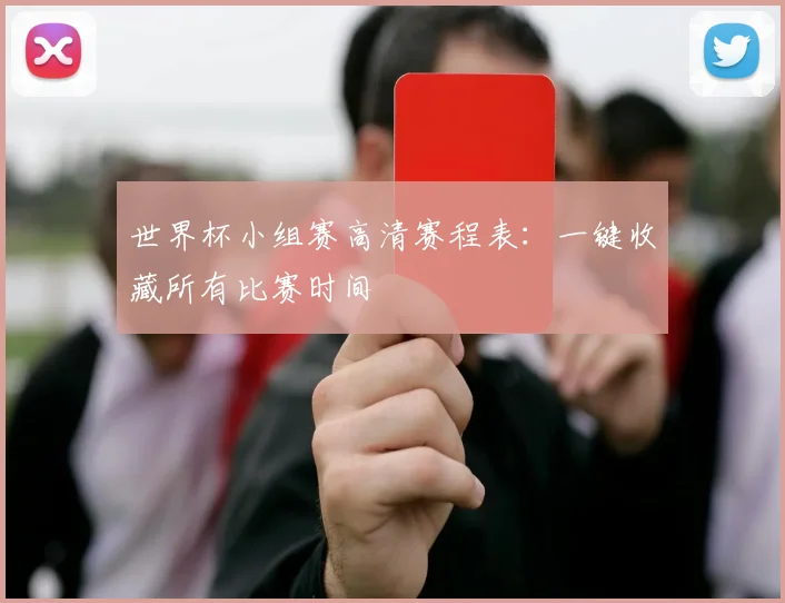 世界杯小组赛高清赛程表:一键收藏所有比赛时间