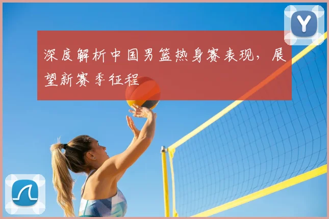 深度解析中国男篮热身赛表现,展望新赛季征程
