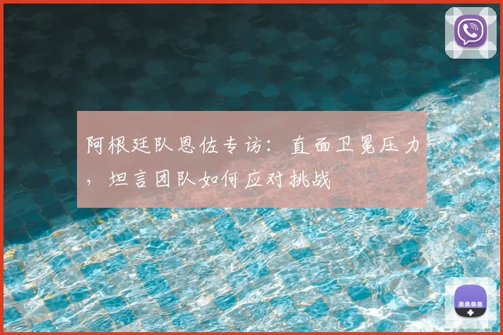 阿根廷队恩佐专访：直面卫冕压力，坦言团队如何应对挑战