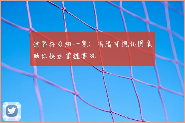 世界杯分组一览:高清可视化图表助你快速掌握赛况