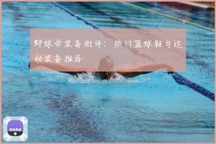 野球帝装备测评：热门篮球鞋与运动装备推荐