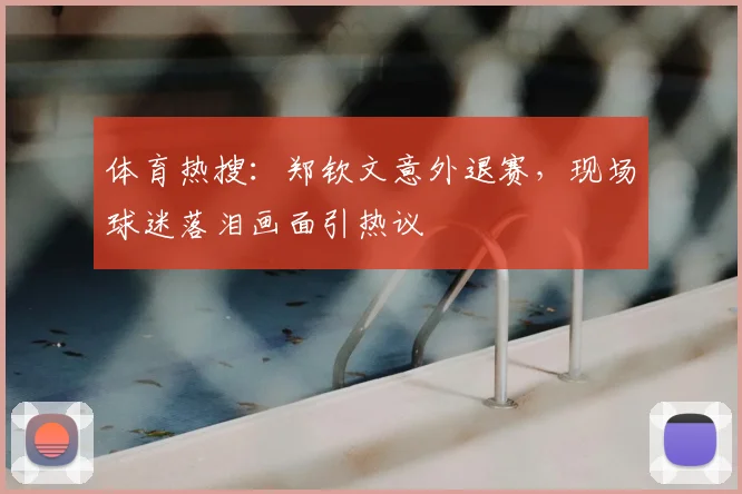 体育热搜:郑钦文意外退赛,现场球迷落泪画面引热议